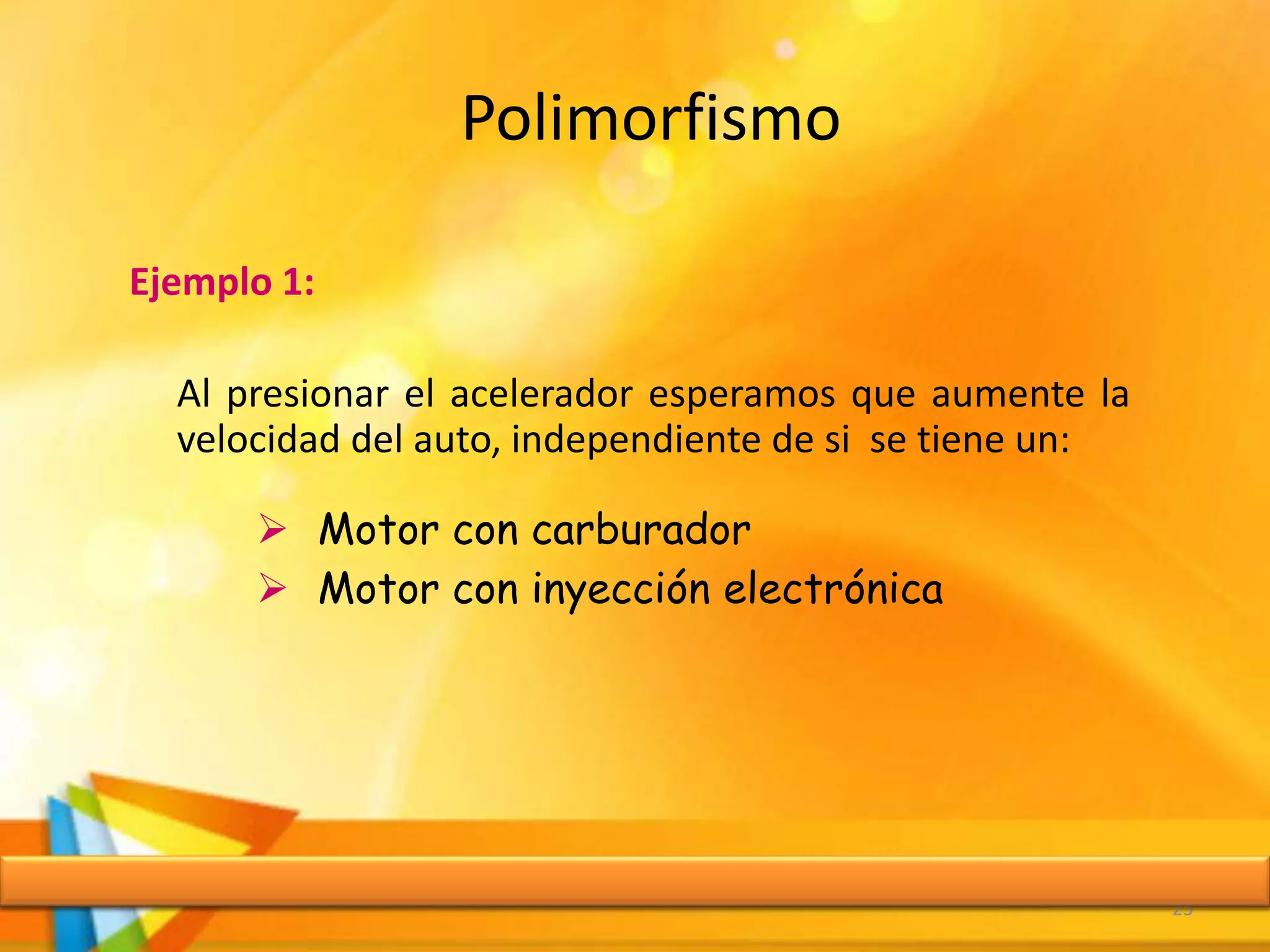 Polimorfismo
Ejemplo 1:
Al presionar el acelerador esperamos que aumente la
velocidad del auto, independiente de si se tiene un:
 Motor con carburador
 Motor con inyección electrónica
25
 