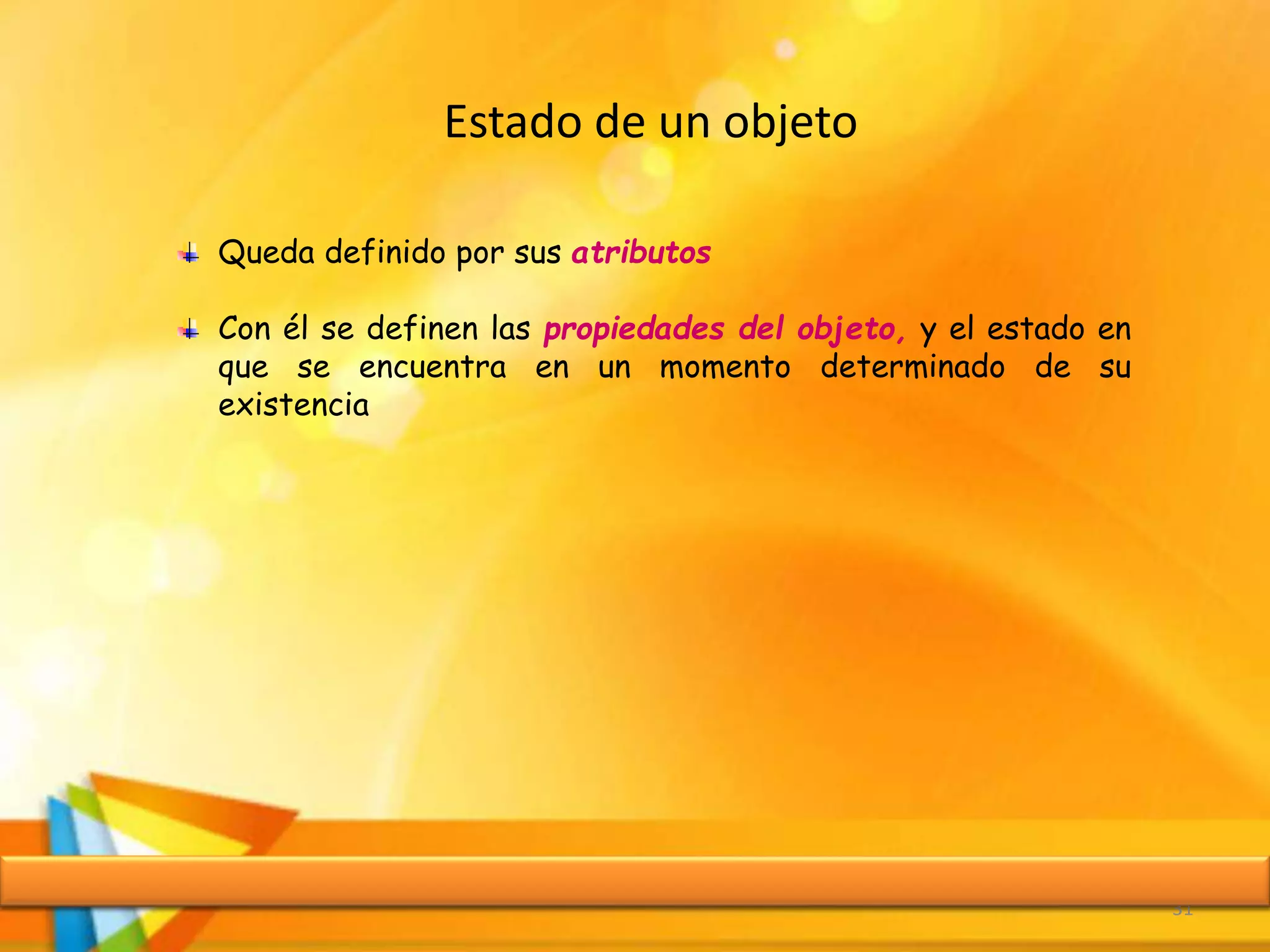 Estado de un objeto
31
Queda definido por sus atributos
Con él se definen las propiedades del objeto, y el estado en
que se encuentra en un momento determinado de su
existencia
 