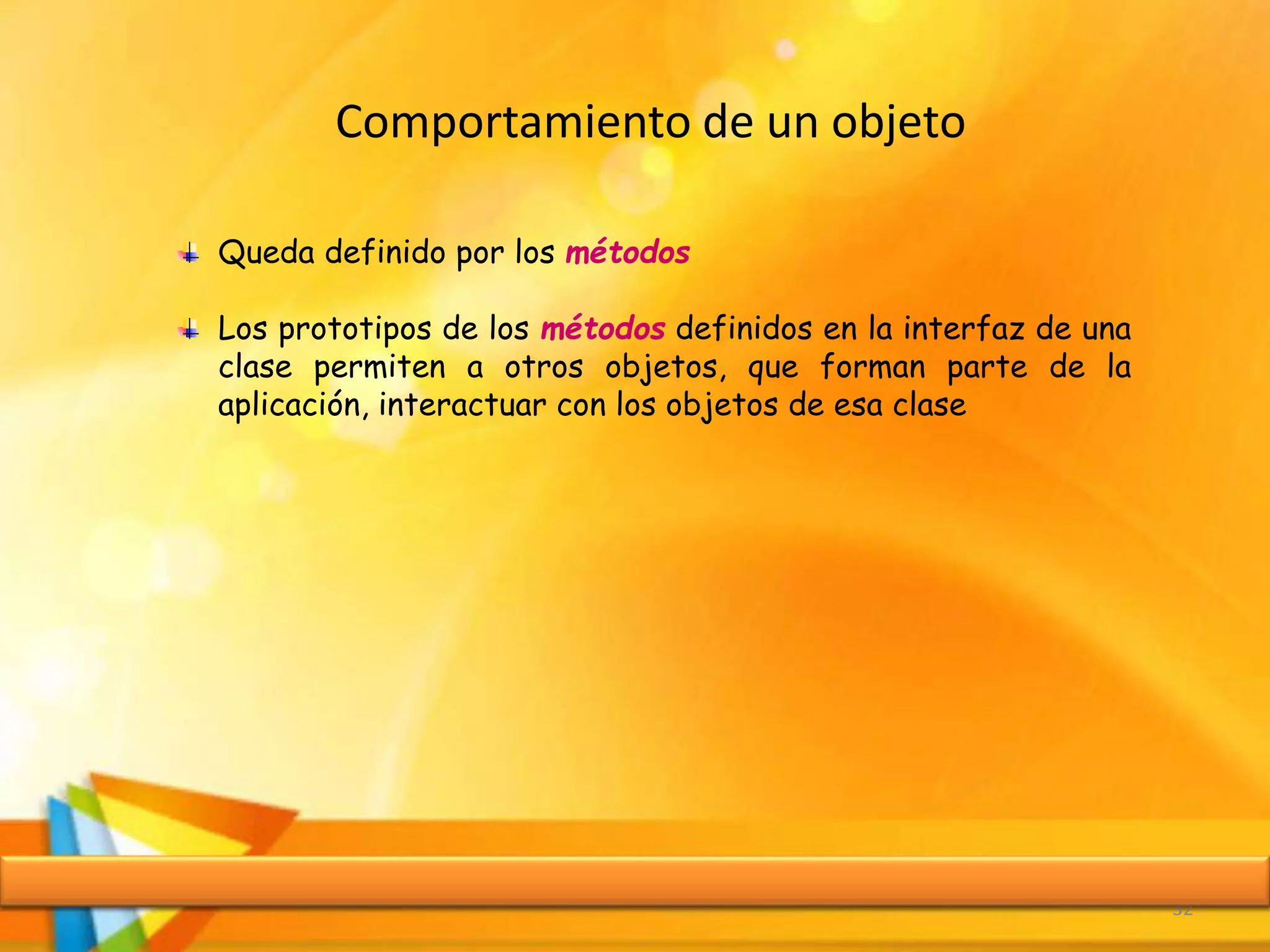 Comportamiento de un objeto
32
Queda definido por los métodos
Los prototipos de los métodos definidos en la interfaz de una
clase permiten a otros objetos, que forman parte de la
aplicación, interactuar con los objetos de esa clase
 