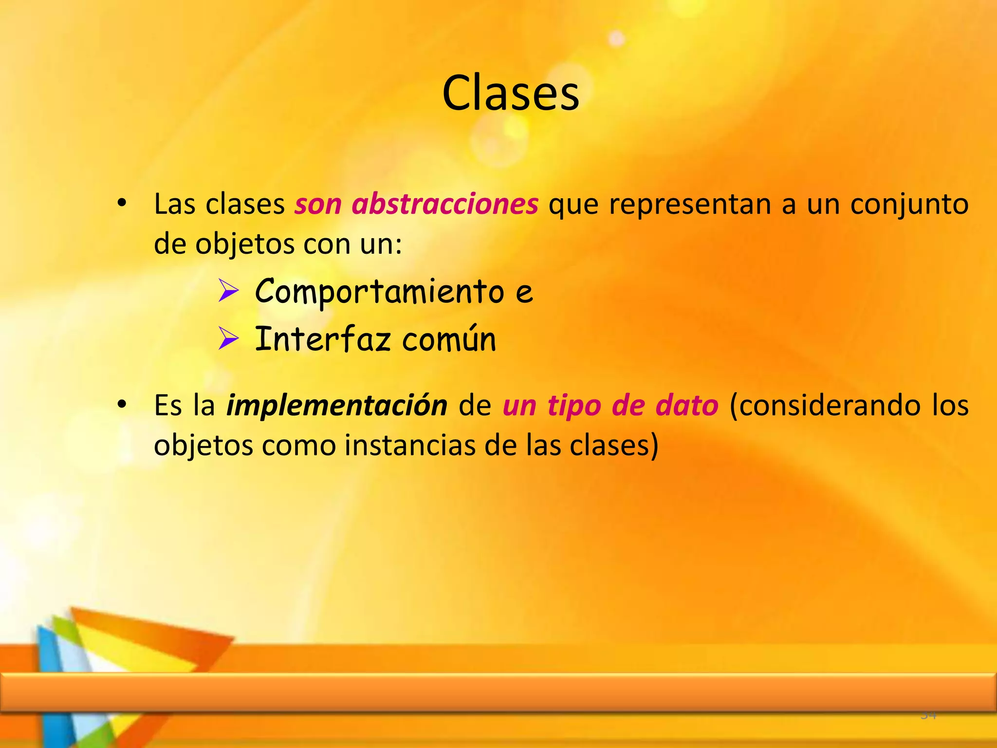 Clases
• Las clases son abstracciones que representan a un conjunto
de objetos con un:
 Comportamiento e
 Interfaz común
• Es la implementación de un tipo de dato (considerando los
objetos como instancias de las clases)
34
 