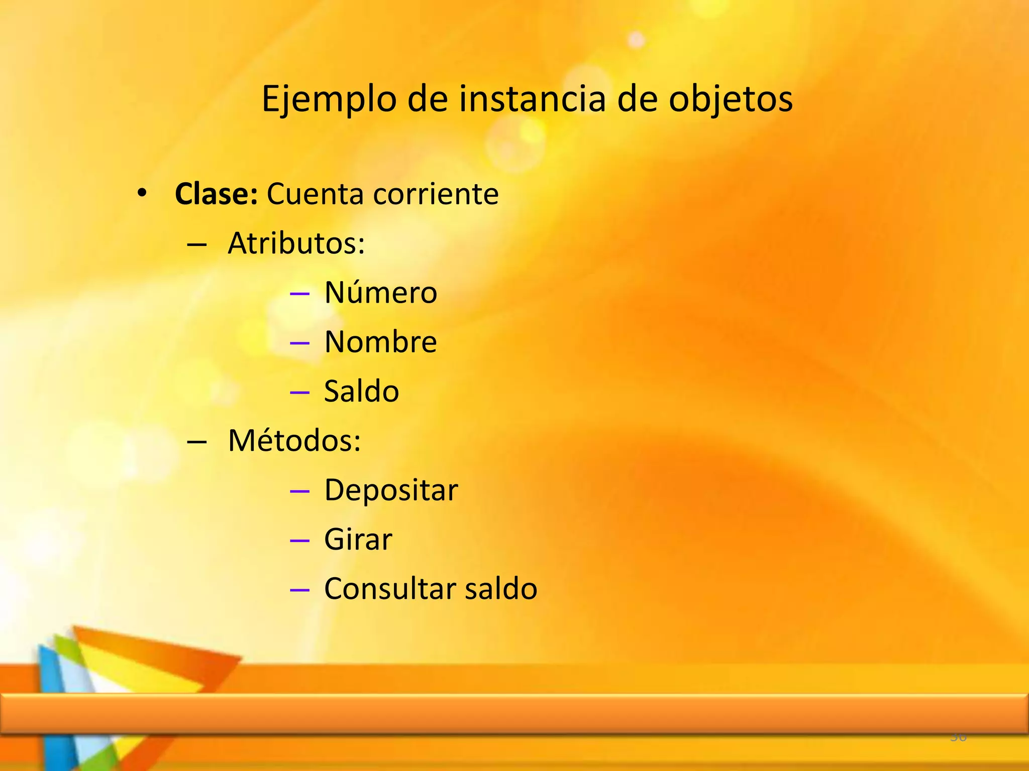 Ejemplo de instancia de objetos
• Clase: Cuenta corriente
– Atributos:
– Número
– Nombre
– Saldo
– Métodos:
– Depositar
– Girar
– Consultar saldo
36
 