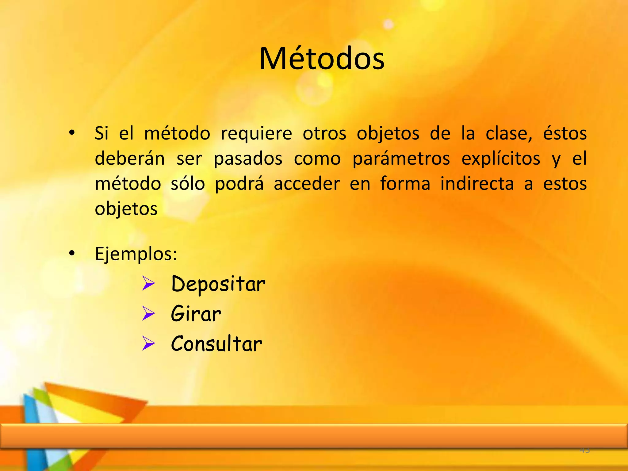 Métodos
• Si el método requiere otros objetos de la clase, éstos
deberán ser pasados como parámetros explícitos y el
método sólo podrá acceder en forma indirecta a estos
objetos
• Ejemplos:
 Depositar
 Girar
 Consultar
43
 