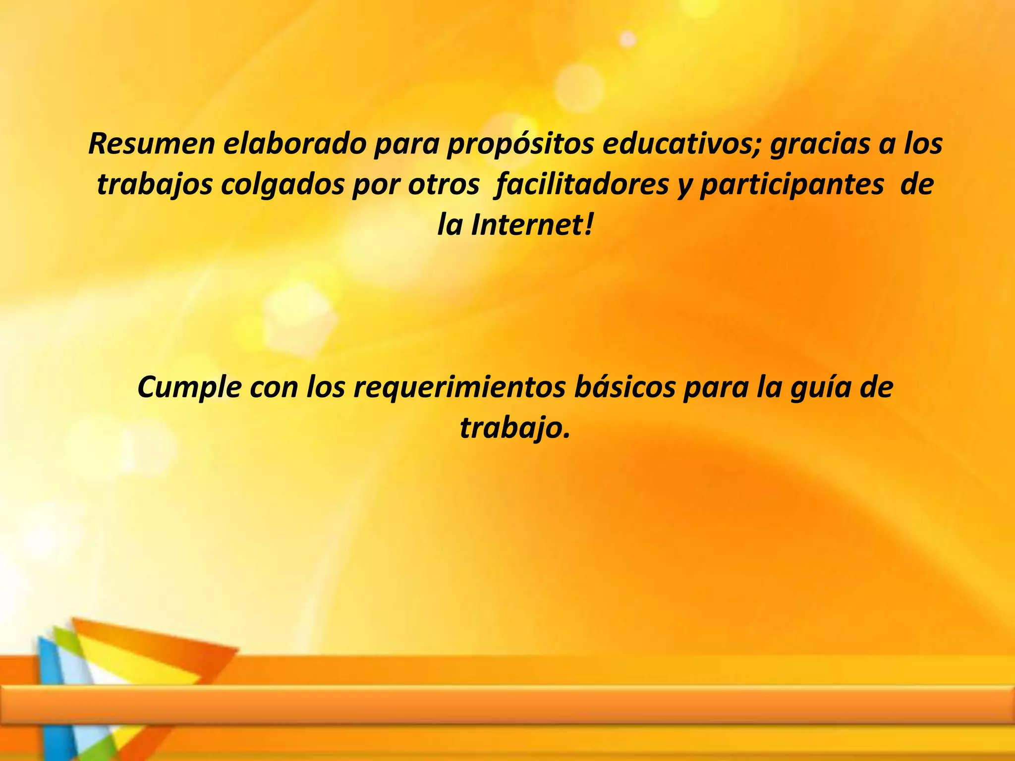 Resumen elaborado para propósitos educativos; gracias a los
trabajos colgados por otros facilitadores y participantes de
la Internet!
Cumple con los requerimientos básicos para la guía de
trabajo.
 