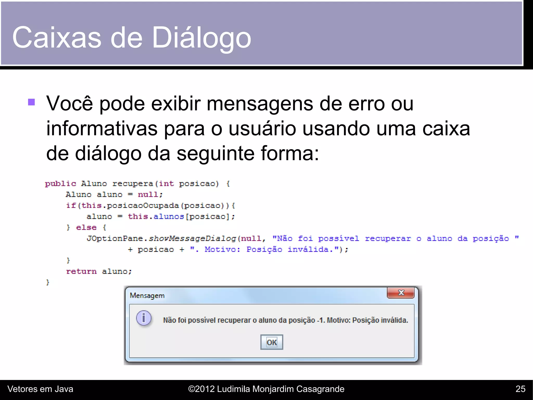 Caixas de Diálogo

     Você pode exibir mensagens de erro ou
        informativas para o usuário usando uma caixa
        de diálogo da seguinte forma:




Vetores em Java       ©2012 Ludimila Monjardim Casagrande   25
 