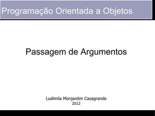Programação Orientada a Objetos



     Passagem de Argumentos




          Ludimila Monjardim Casagrande
                      2012
 