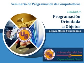 LOGO
Seminario de Programación de Computadoras
Unidad 8
Programación
Orientada
a Objetos
Octavio Ulises Pérez Siliceo
 