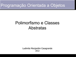 Programação Orientada a Objetos



       Polimorfismo e Classes
             Abstratas



          Ludimila Monjardim Casagrande
                      2012
 