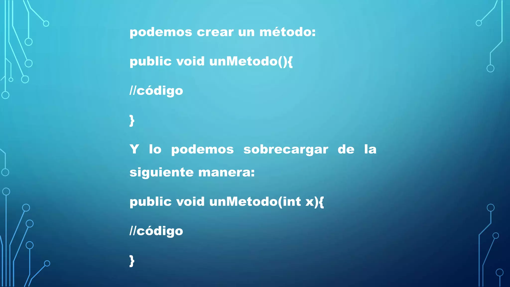 podemos crear un método:
public void unMetodo(){
//código
}
Y lo podemos sobrecargar de la
siguiente manera:
public void unMetodo(int x){
//código
}
 
