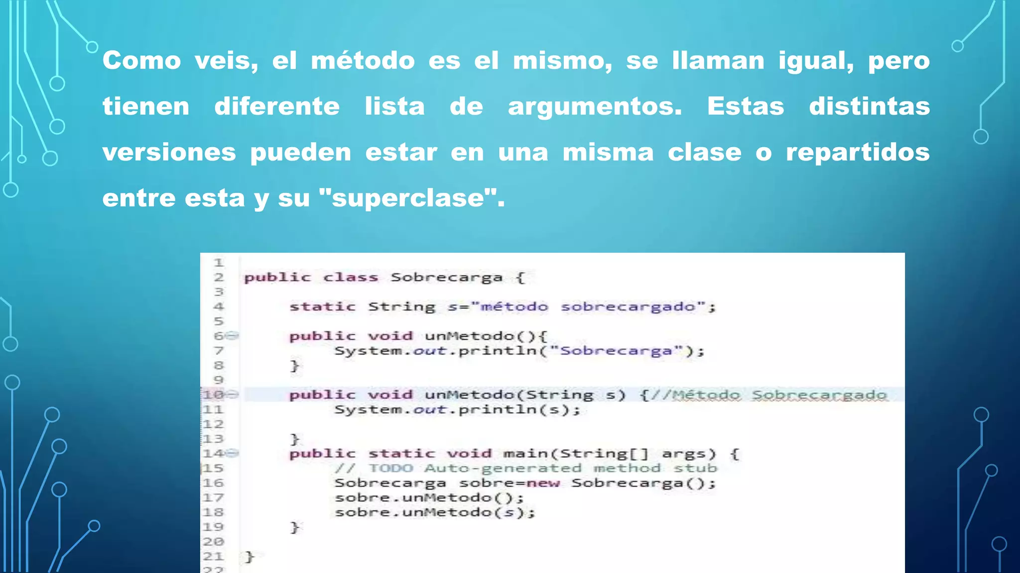 Como veis, el método es el mismo, se llaman igual, pero
tienen diferente lista de argumentos. Estas distintas
versiones pueden estar en una misma clase o repartidos
entre esta y su "superclase".
 