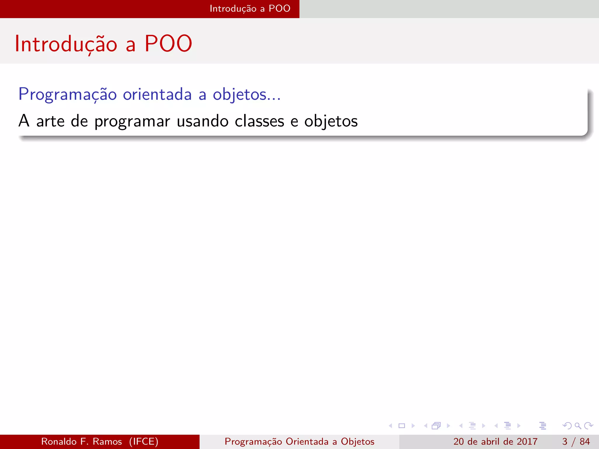 Introdução a POO
Introdução a POO
Programação orientada a objetos...
A arte de programar usando classes e objetos
Ronaldo F. Ramos (IFCE) Programação Orientada a Objetos 20 de abril de 2017 3 / 84
 