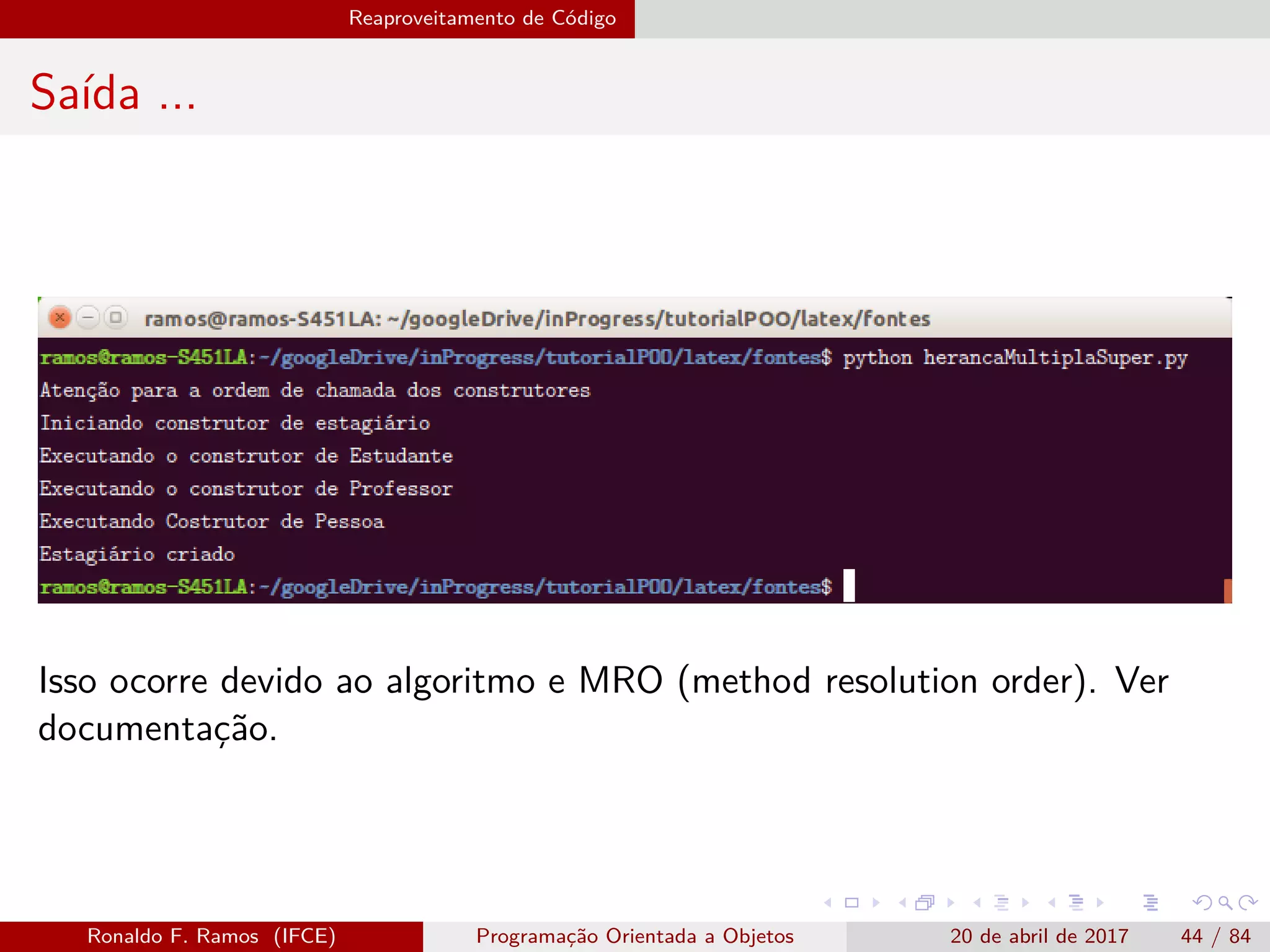 Reaproveitamento de Código
Saída ...
Isso ocorre devido ao algoritmo e MRO (method resolution order). Ver
documentação.
Ronaldo F. Ramos (IFCE) Programação Orientada a Objetos 20 de abril de 2017 44 / 84
 