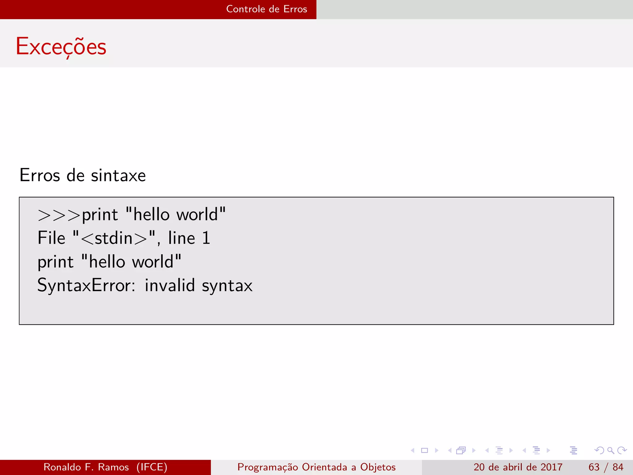 Controle de Erros
Exceções
Erros de sintaxe
>>>print "hello world"
File "<stdin>", line 1
print "hello world"
SyntaxError: invalid syntax
Ronaldo F. Ramos (IFCE) Programação Orientada a Objetos 20 de abril de 2017 63 / 84
 