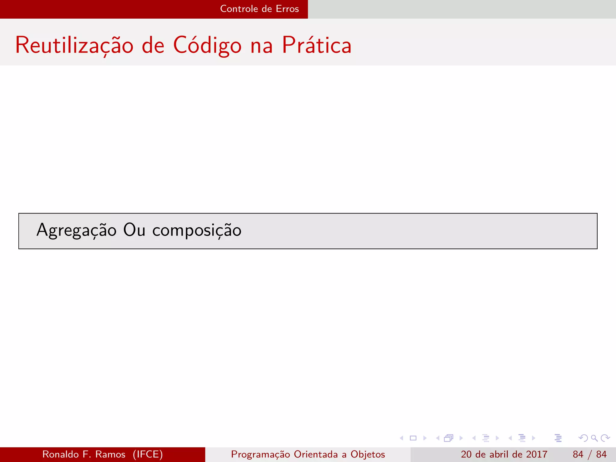 Controle de Erros
Reutilização de Código na Prática
Agregação Ou composição
Ronaldo F. Ramos (IFCE) Programação Orientada a Objetos 20 de abril de 2017 84 / 84
 