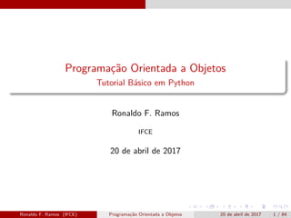Programação Orientada a Objetos
Tutorial Básico em Python
Ronaldo F. Ramos
IFCE
20 de abril de 2017
Ronaldo F. Ramos (IFCE) Programação Orientada a Objetos 20 de abril de 2017 1 / 84
 