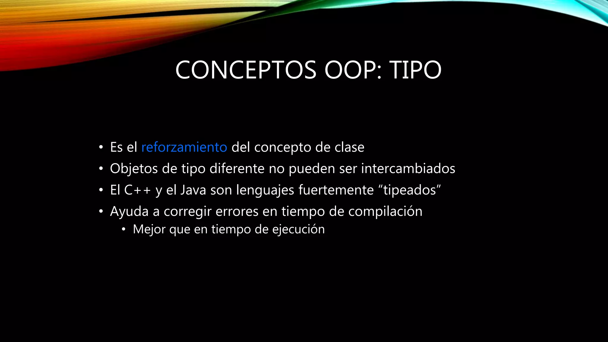 CONCEPTOS OOP: TIPO
• Es el reforzamiento del concepto de clase
• Objetos de tipo diferente no pueden ser intercambiados
• El C++ y el Java son lenguajes fuertemente “tipeados”
• Ayuda a corregir errores en tiempo de compilación
• Mejor que en tiempo de ejecución
 