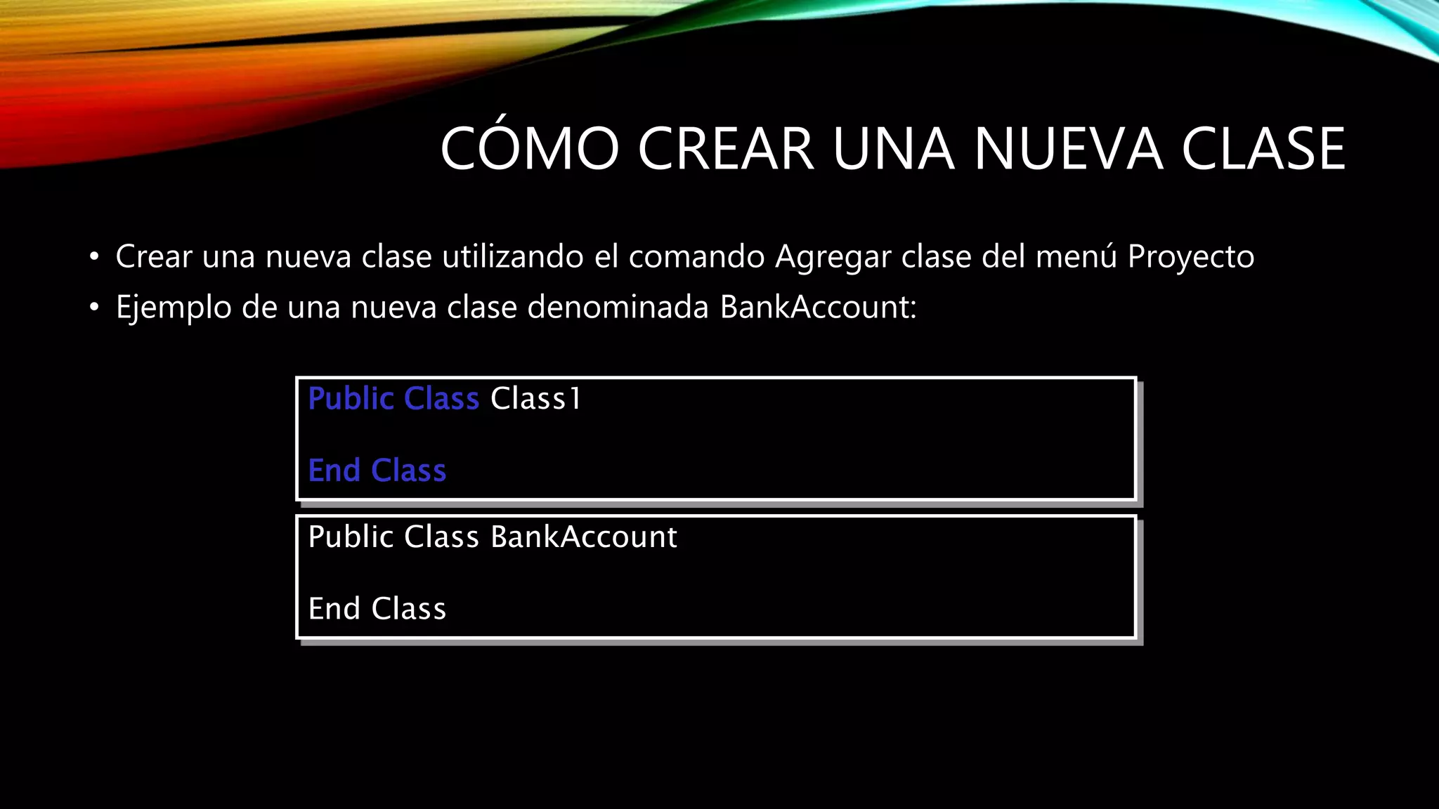 CÓMO CREAR UNA NUEVA CLASE
• Crear una nueva clase utilizando el comando Agregar clase del menú Proyecto
• Ejemplo de una nueva clase denominada BankAccount:
Public Class Class1
End Class
Public Class BankAccount
End Class
 
