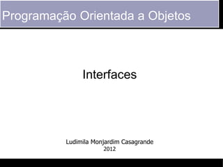 Programação Orientada a Objetos



               Interfaces




          Ludimila Monjardim Casagrande
                      2012
 