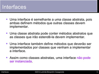 Interfaces

       Uma interface é semelhante a uma classe abstrata, pois
             ambas definem métodos que outras c...
