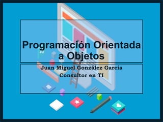 Programación Orientada
a Objetos
Juan Miguel González García
Consultor en TI
 