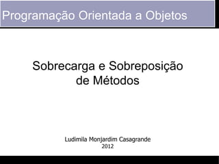 Programação Orientada a Objetos



     Sobrecarga e Sobreposição
            de Métodos



          Ludimila Monjardim Casagrande
                      2012
 