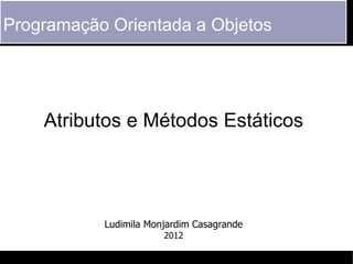 Programação Orientada a Objetos




    Atributos e Métodos Estáticos




           Ludimila Monjardim Casagrande
                       2012
 