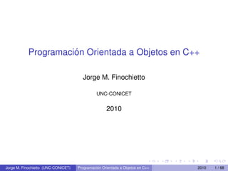 Programación Orientada a Objetos en C++
Jorge M. Finochietto
UNC-CONICET
2010
Jorge M. Finochietto (UNC-CONICET) Programación Orientada a Objetos en C++ 2010 1 / 68
 