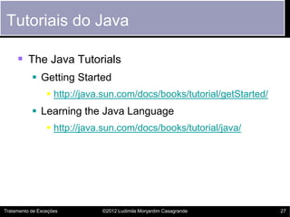 Tutoriais do Java

      The Java Tutorials
            Getting Started
                  http://java.sun.com/docs/books/tutorial/getStarted/
            Learning the Java Language
                  http://java.sun.com/docs/books/tutorial/java/




Tratamento de Exceções        ©2012 Ludimila Monjardim Casagrande        27
 