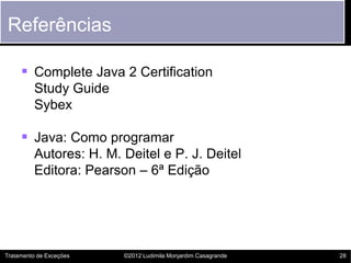 Referências

      Complete Java 2 Certification
         Study Guide
         Sybex

      Java: Como programar
         Autores: H. M. Deitel e P. J. Deitel
         Editora: Pearson – 6ª Edição




Tratamento de Exceções   ©2012 Ludimila Monjardim Casagrande   28
 