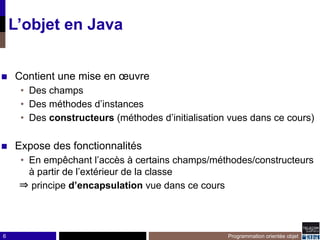 6
L’objet en Java
◼ Contient une mise en œuvre
• Des champs
• Des méthodes d’instances
• Des constructeurs (méthodes d’ini...