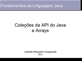 Fundamentos da Linguagem Java



      Coleções da API do Java
             e Arrays



           Ludimila Monjardim Casagrande
                       2012
 