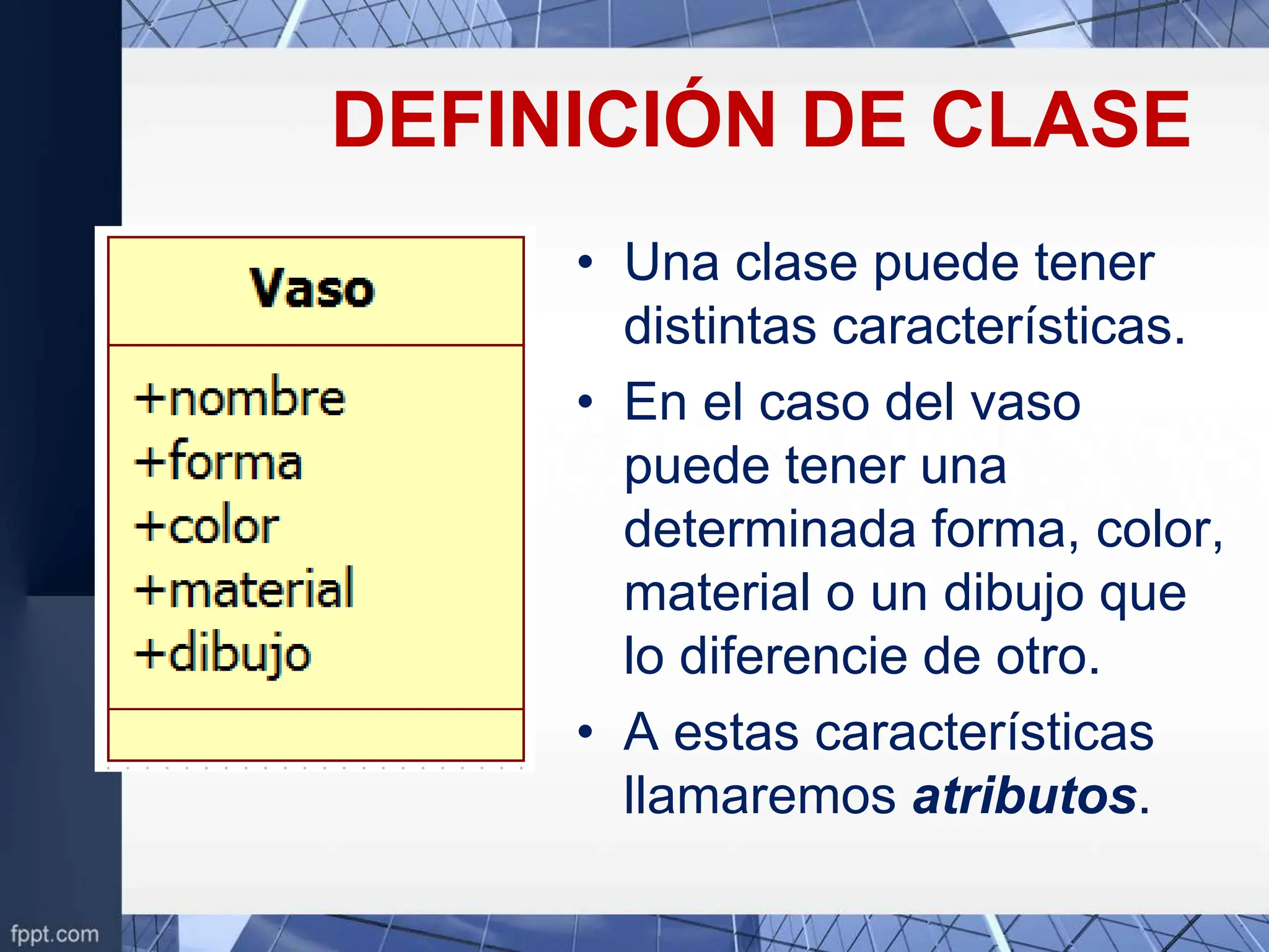 DEFINICIÓN DE CLASE
• Una clase puede tener
distintas características.
• En el caso del vaso
puede tener una
determinada forma, color,
material o un dibujo que
lo diferencie de otro.
• A estas características
llamaremos atributos.
 