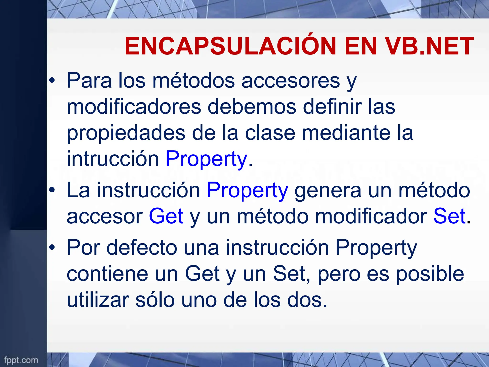 ENCAPSULACIÓN EN VB.NET
• Para los métodos accesores y
modificadores debemos definir las
propiedades de la clase mediante la
intrucción Property.
• La instrucción Property genera un método
accesor Get y un método modificador Set.
• Por defecto una instrucción Property
contiene un Get y un Set, pero es posible
utilizar sólo uno de los dos.
 