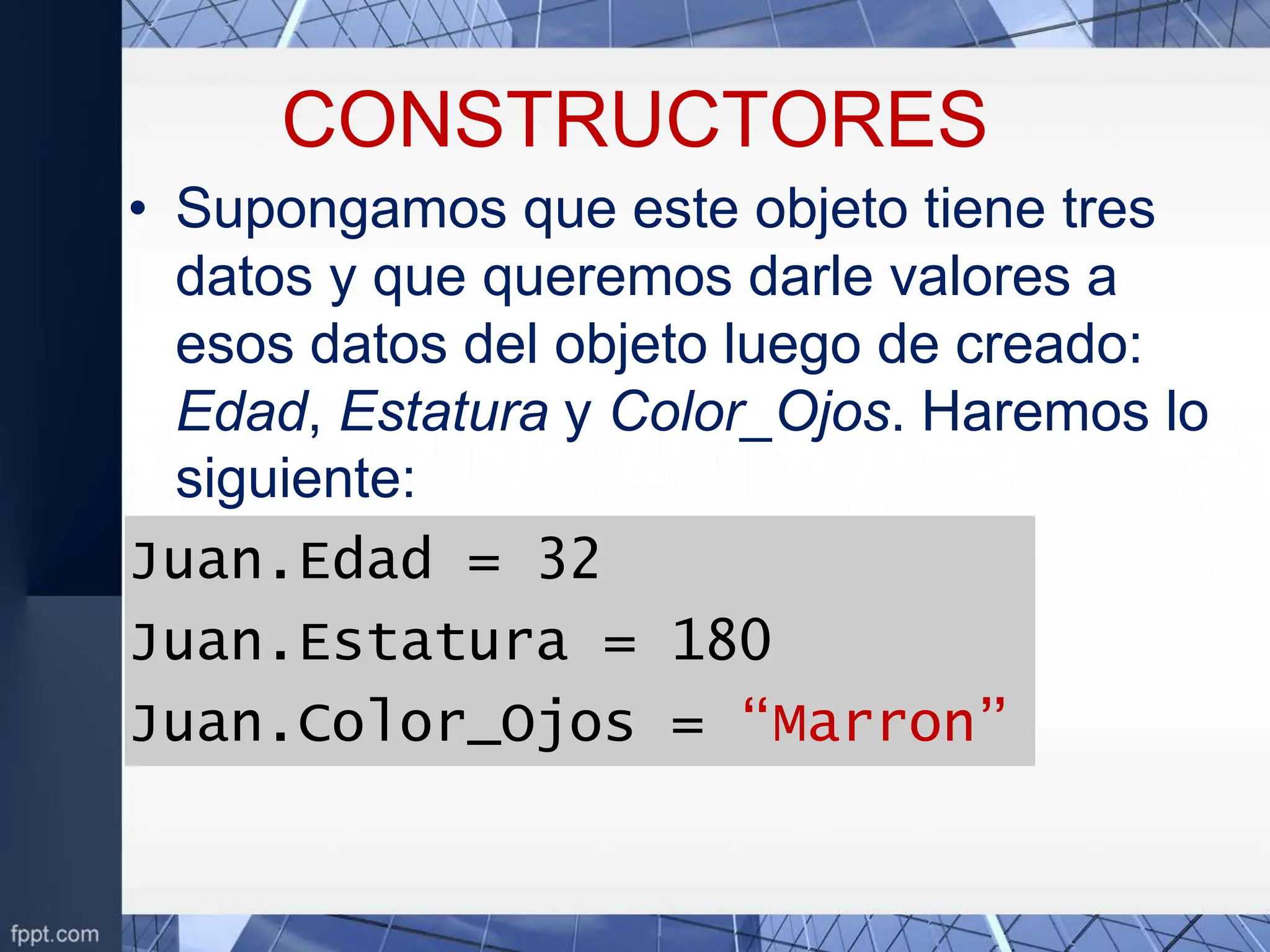 CONSTRUCTORES
• Supongamos que este objeto tiene tres
datos y que queremos darle valores a
esos datos del objeto luego de creado:
Edad, Estatura y Color_Ojos. Haremos lo
siguiente:
Juan.Edad = 32
Juan.Estatura = 180
Juan.Color_Ojos = “Marron”
 