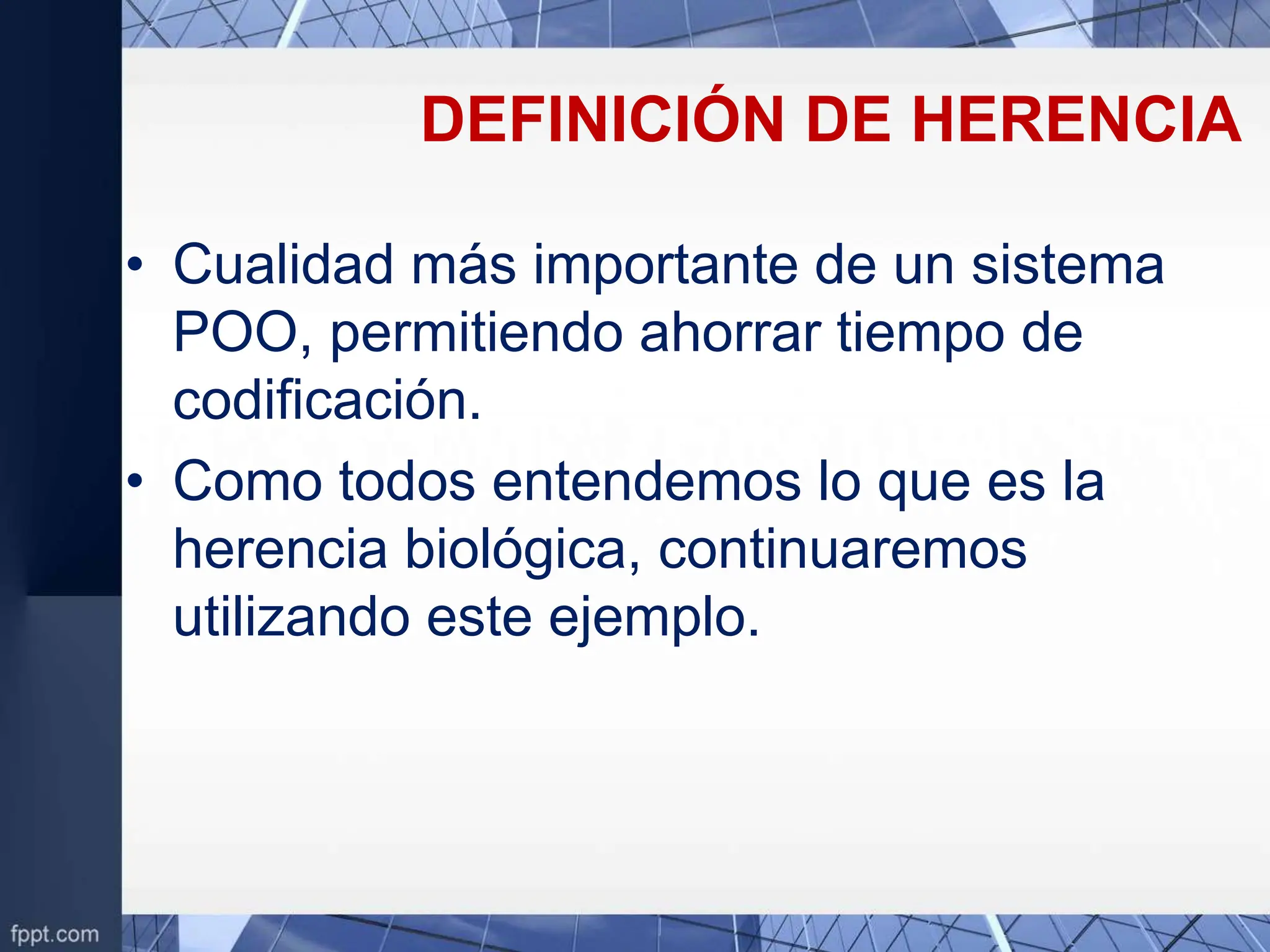 DEFINICIÓN DE HERENCIA
• Cualidad más importante de un sistema
POO, permitiendo ahorrar tiempo de
codificación.
• Como todos entendemos lo que es la
herencia biológica, continuaremos
utilizando este ejemplo.
 
