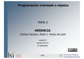 TEMA 3
HERENCIA
Cristina Cachero, Pedro J. Ponce de León
versión 3
(Curso 10/11)
(3 sesiones)
POO
Programación orientada a objetos
 