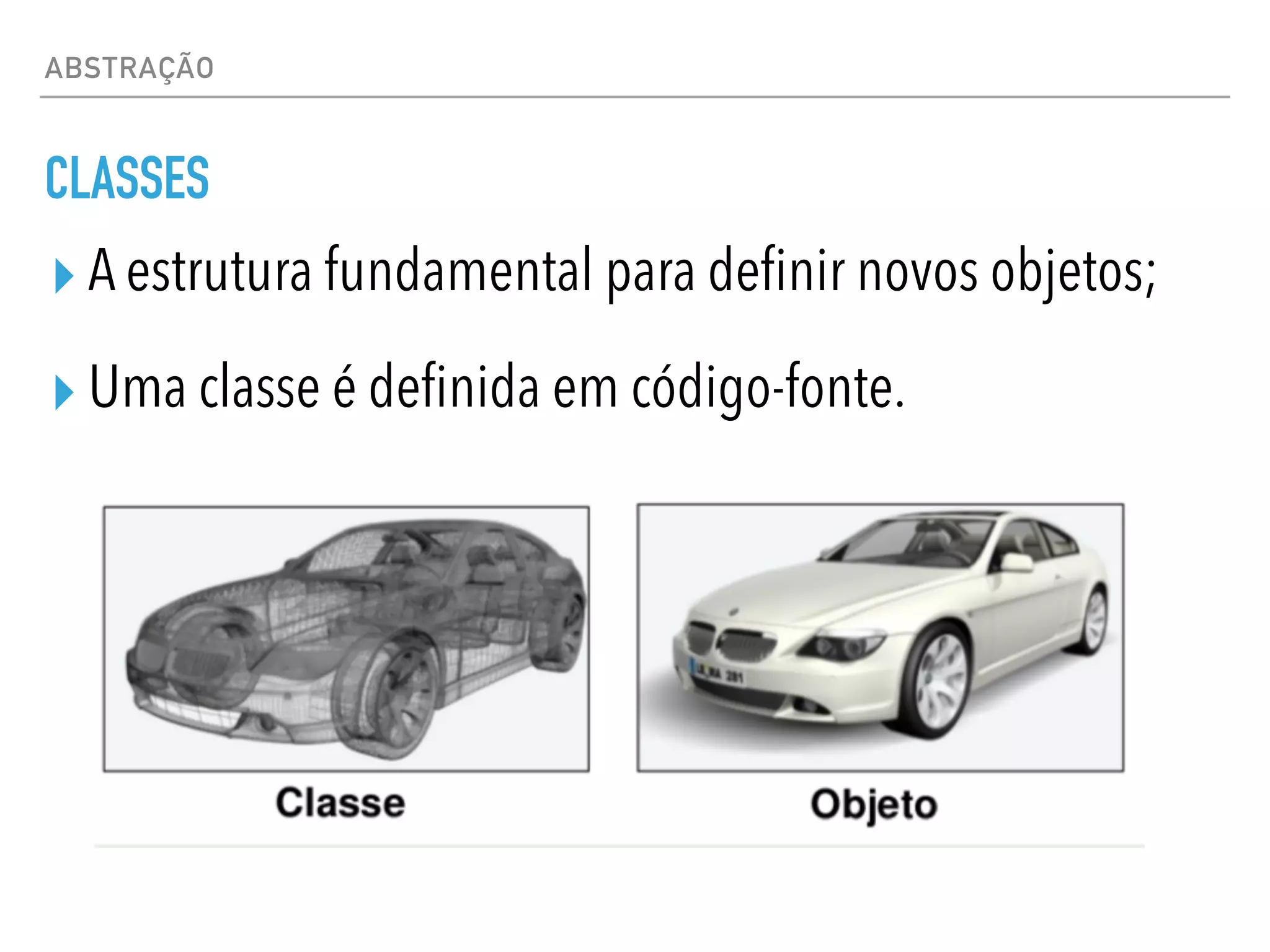 ABSTRAÇÃO
CLASSES
▸ A estrutura fundamental para definir novos objetos;
▸ Uma classe é definida em código-fonte.
 