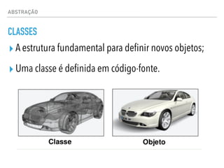 ABSTRAÇÃO
CLASSES
▸ A estrutura fundamental para definir novos objetos;
▸ Uma classe é definida em código-fonte.
 