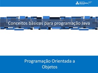 Conceitos básicos para programação Java




       Programação Orientada a
              Objetos
 