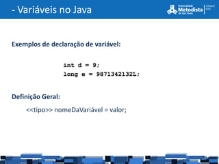 - Variáveis no Java


Exemplos de declaração de variável:




Definição Geral:
    <<tipo>> nomeDaVariável = valor;
 