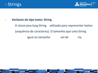 - Strings


-   Variáveis do tipo texto: String
      A classe java.lang.String utilizada para representar textos
      (sequência de caracteres). O tamanho que uma String
               igual ao tamanho         vel de       ria.
 