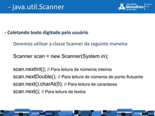 - java.util.Scanner


- Coletando texto digitado pelo usuário

   Devemos utilizar a classe Scanner da seguinte maneira:

   Scanner scan = new Scanner(System.in);

   scan.nextInt(); // Para leitura de números inteiros
   scan.nextDouble(); // Para leitura de números de ponto flutuante
   scan.next().charAt(0); // Para leitura de caracteres
   scan.next(); // Para leitura de textos
 
