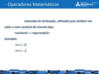 - Operadores Matemáticos


              chamado de atribuição, utilizado para atribuir um
valor a uma variável de mesmo tipo.
      <variável> = <operando2>
Exemplo:
       int a = 8;
       int b = 3;
 