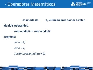 - Operadores Matemáticos


              chamado de           o, utilizado para somar o valor
de dois operandos.
      <operando1> + <operando2>
Exemplo:
       int a = 3;
       int b = 7;
       System.out.println(a + b)
 