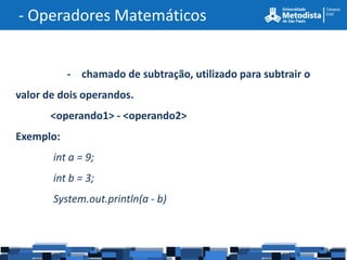 - Operadores Matemáticos


           - chamado de subtração, utilizado para subtrair o
valor de dois operandos.
       <operando1> - <operando2>
Exemplo:
       int a = 9;
       int b = 3;
       System.out.println(a - b)
 