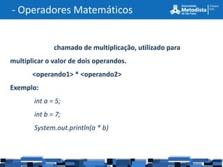 - Operadores Matemáticos


              chamado de multiplicação, utilizado para
multiplicar o valor de dois operandos.
       <operando1> * <operando2>
Exemplo:
       int a = 5;
       int b = 7;
       System.out.println(a * b)
 