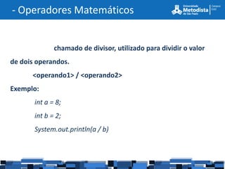 - Operadores Matemáticos


              chamado de divisor, utilizado para dividir o valor
de dois operandos.
      <operando1> / <operando2>
Exemplo:
       int a = 8;
       int b = 2;
       System.out.println(a / b)
 