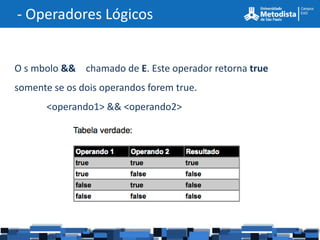 - Operadores Lógicos


O s mbolo && chamado de E. Este operador retorna true
somente se os dois operandos forem true.
       <operando1> && <operando2>
 