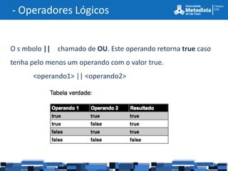 - Operadores Lógicos


O s mbolo || chamado de OU. Este operando retorna true caso
tenha pelo menos um operando com o valor true.
      <operando1> || <operando2>
 