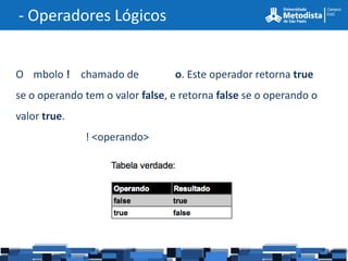 - Operadores Lógicos


O mbolo ! chamado de             o. Este operador retorna true
se o operando tem o valor false, e retorna false se o operando o
valor true.
              ! <operando>
 