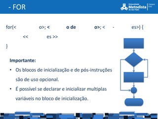 - FOR

for(<             o>; <         o de         o>; <     -   es>) {
          <<          es >>
}

    Importante:
    • Os blocos de inicialização e de pós-instruções
      são de uso opcional.
    • É possível se declarar e inicializar multiplas
      variáveis no bloco de inicialização.
 